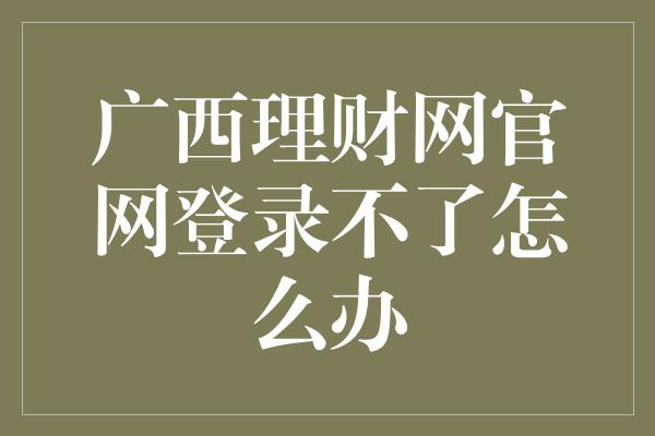 广西理财网官网登录不了怎么办