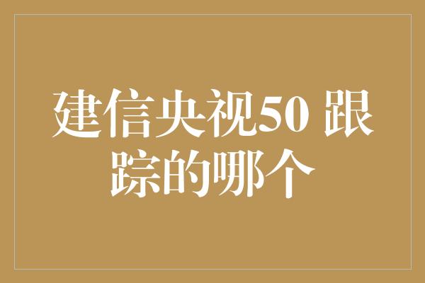 建信央视50 跟踪的哪个