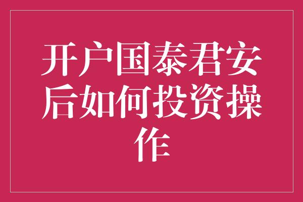 开户国泰君安后如何投资操作