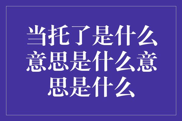 当托了是什么意思是什么意思是什么