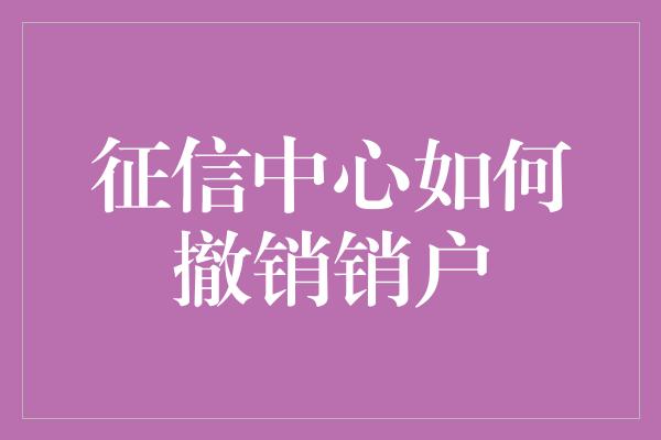 征信中心如何撤销销户