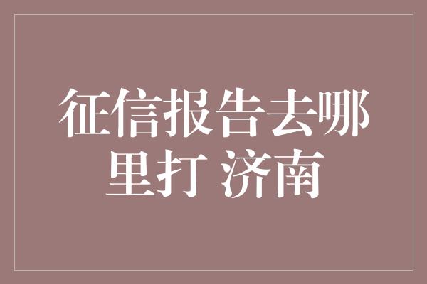 征信报告去哪里打 济南