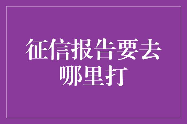 征信报告要去哪里打