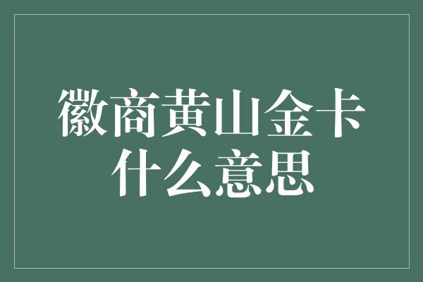 徽商黄山金卡什么意思