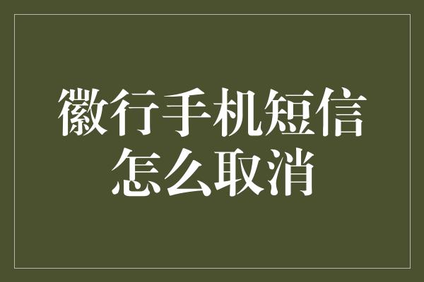 徽行手机短信怎么取消