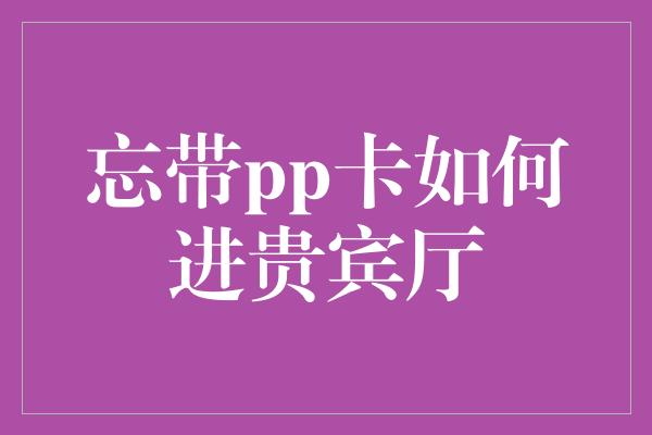 忘带pp卡如何进贵宾厅