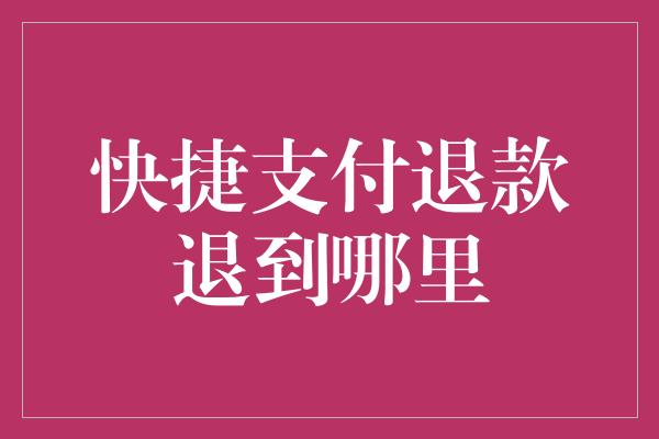 快捷支付退款退到哪里