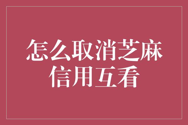 怎么取消芝麻信用互看