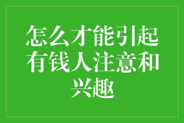 怎么才能引起有钱人注意和兴趣