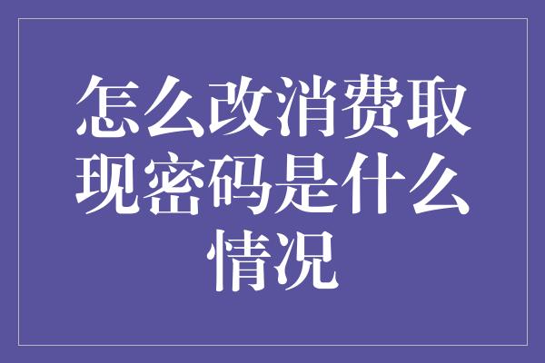 怎么改消费取现密码是什么情况