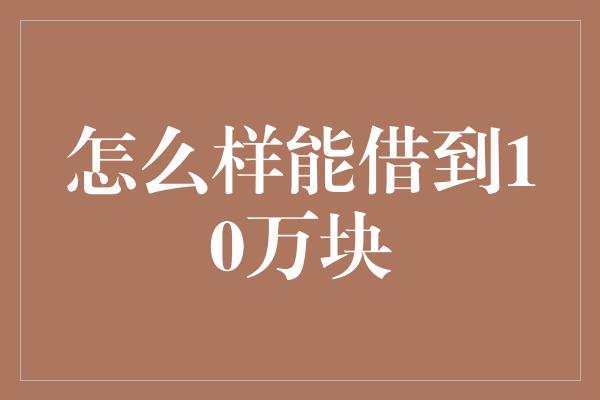 怎么样能借到10万块