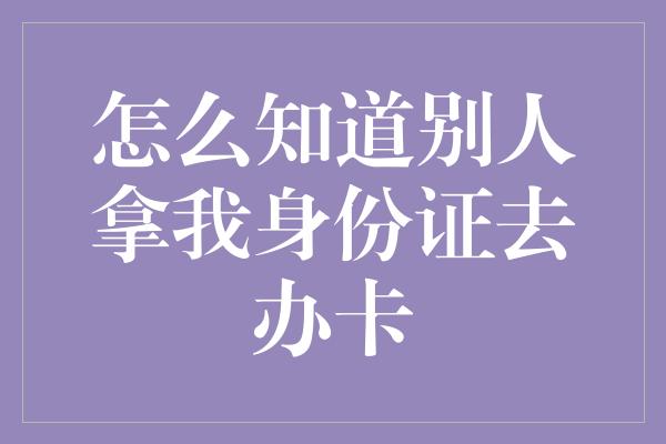 怎么知道别人拿我身份证去办卡