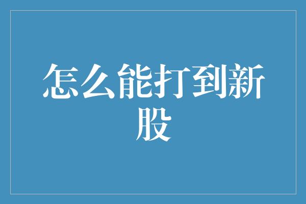 怎么能打到新股