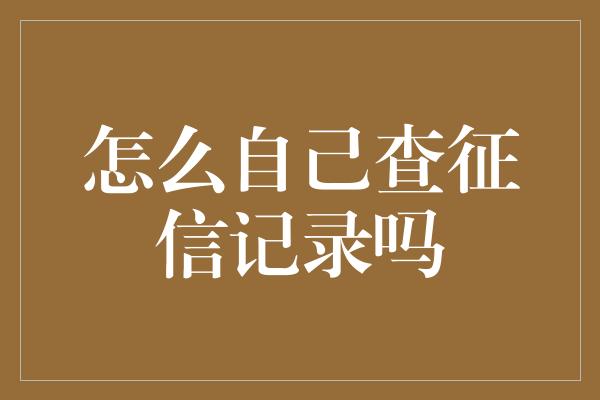 怎么自己查征信记录吗