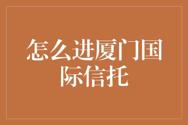 怎么进厦门国际信托