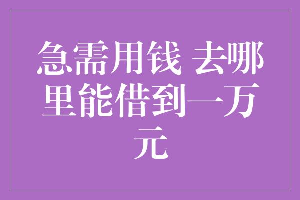 急需用钱 去哪里能借到一万元