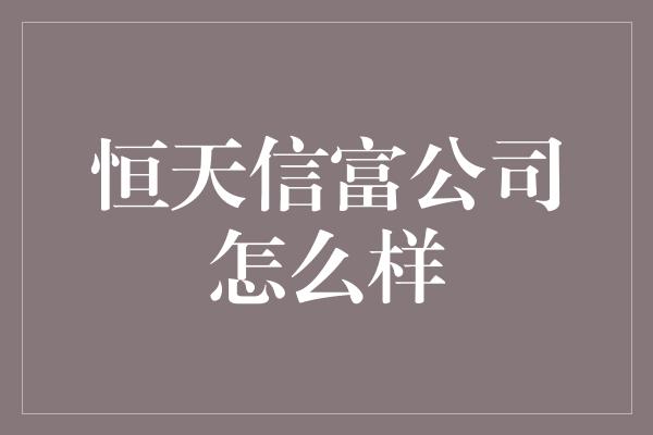 恒天信富公司怎么样