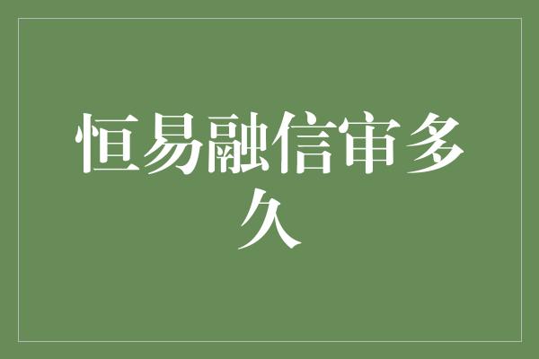 恒易融信审多久