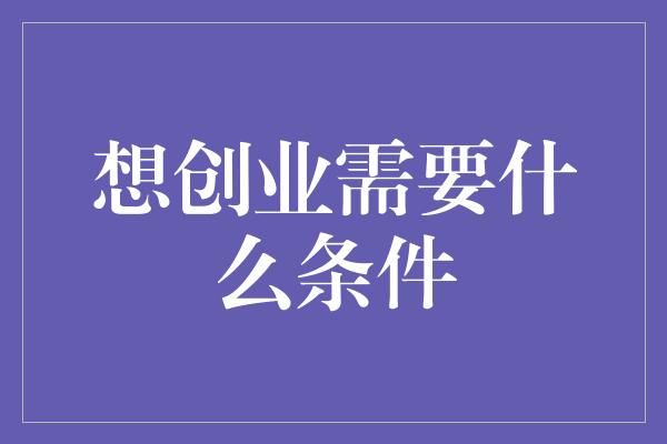 想创业需要什么条件