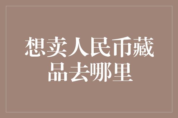 想卖人民币藏品去哪里