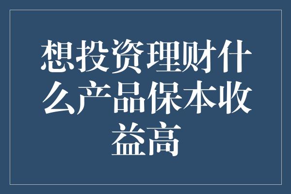 想投资理财什么产品保本收益高