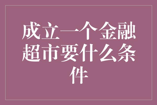 成立一个金融超市要什么条件