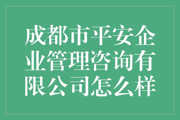 成都市平安企业管理咨询有限公司怎么样