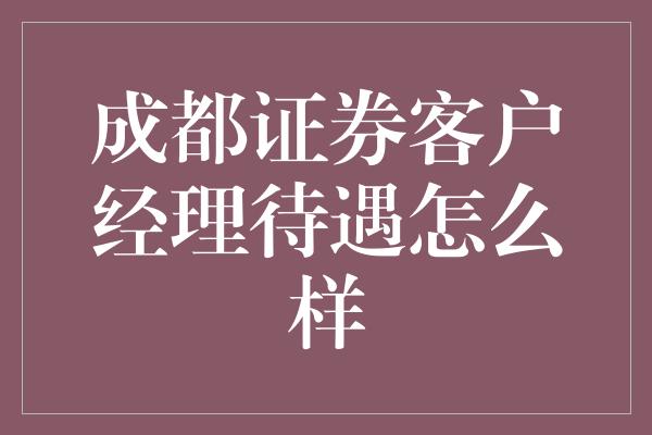 成都证券客户经理待遇怎么样