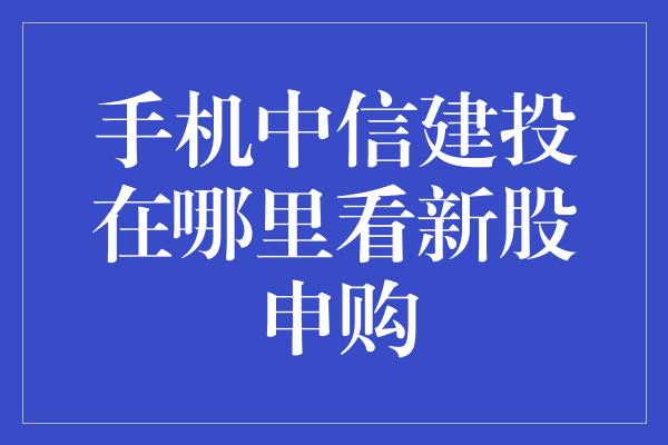 手机中信建投在哪里看新股申购