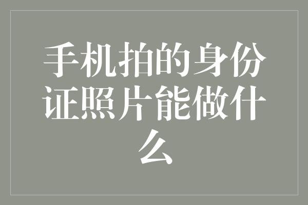 手机拍的身份证照片能做什么