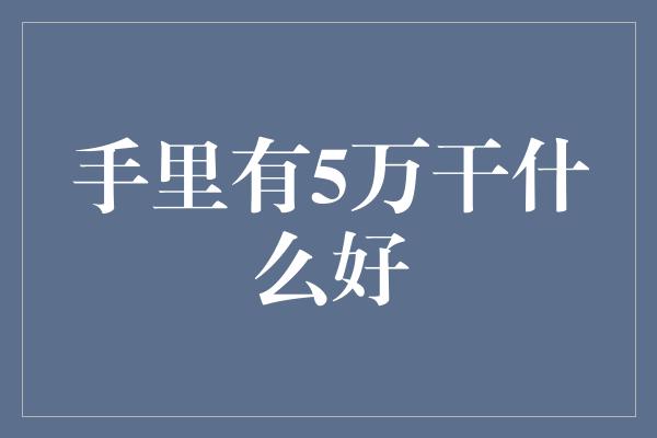 手里有5万干什么好