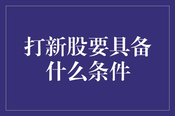 打新股要具备什么条件