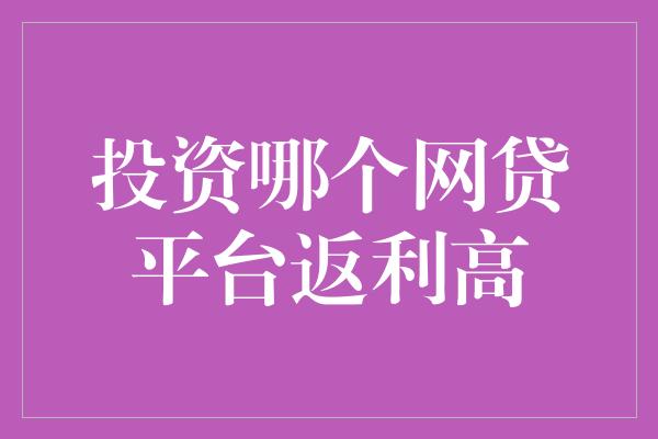 投资哪个网贷平台返利高