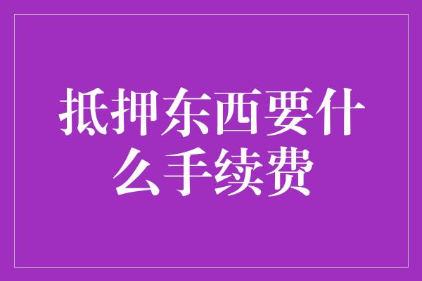 抵押东西要什么手续费