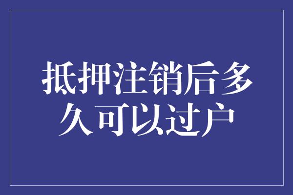 抵押注销后多久可以过户