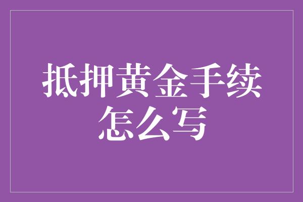 抵押黄金手续怎么写