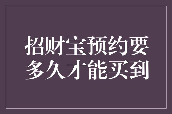 招财宝预约要多久才能买到