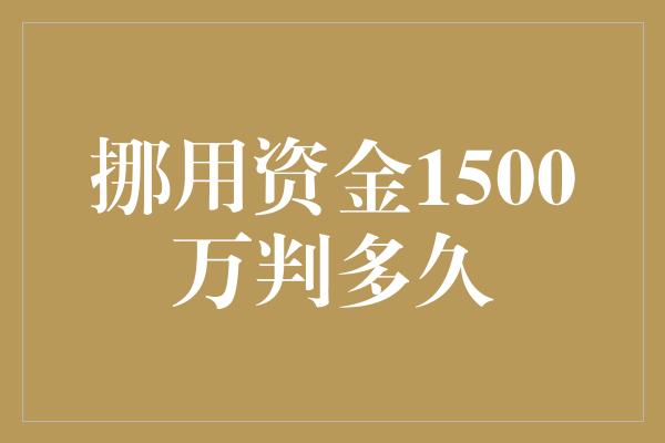 挪用资金1500万判多久