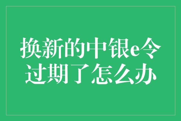 换新的中银e令过期了怎么办