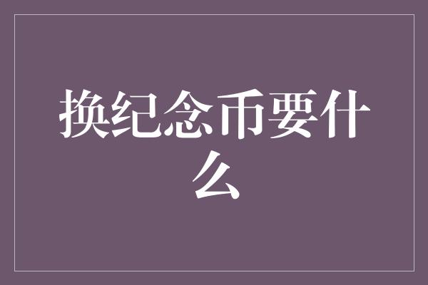 换纪念币要什么