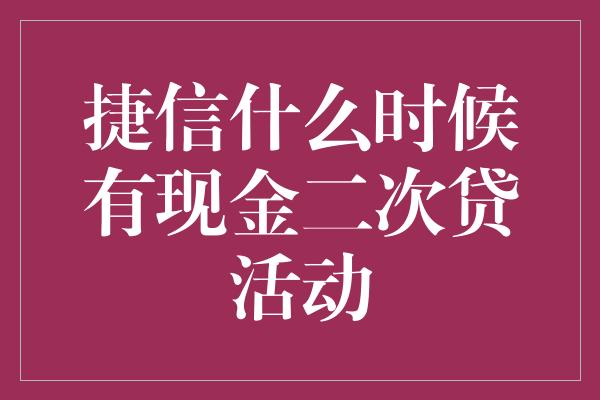 捷信什么时候有现金二次贷活动