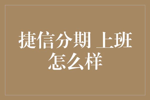 捷信分期 上班怎么样