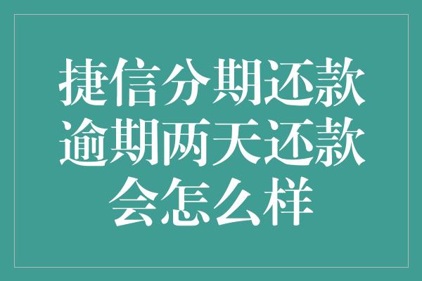 捷信分期还款逾期两天还款会怎么样