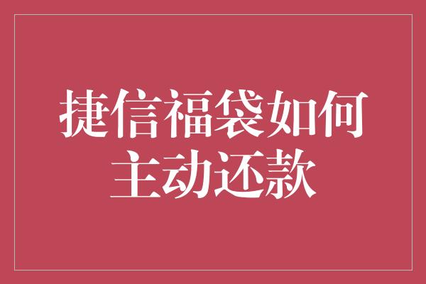 捷信福袋如何主动还款