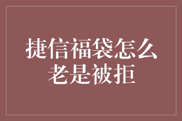 捷信福袋怎么老是被拒