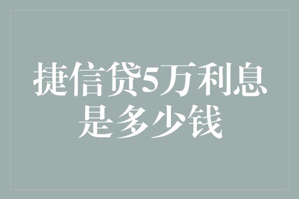 捷信贷5万利息是多少钱