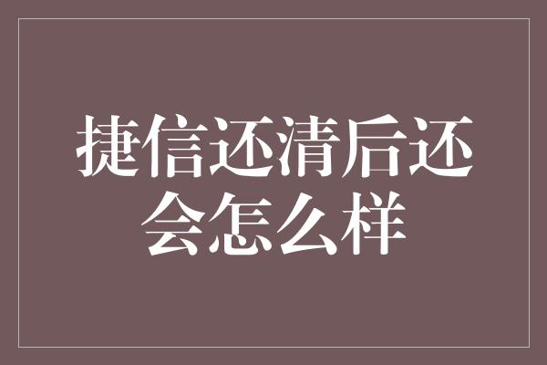 捷信还清后还会怎么样