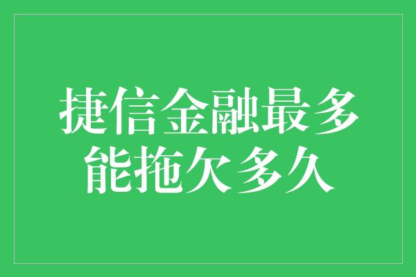 捷信金融最多能拖欠多久