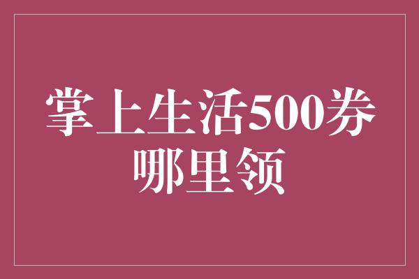 掌上生活500券哪里领