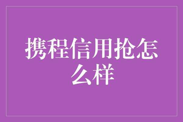 携程信用抢怎么样